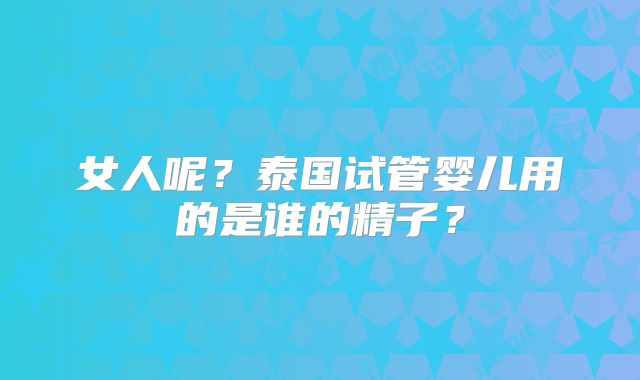 女人呢？泰国试管婴儿用的是谁的精子？