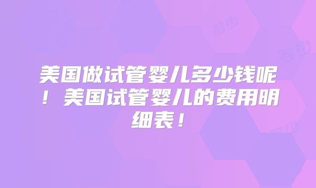 美国做试管婴儿多少钱呢！美国试管婴儿的费用明细表！