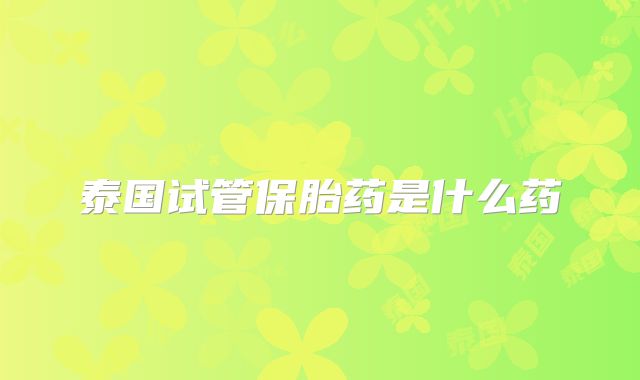 泰国试管保胎药是什么药