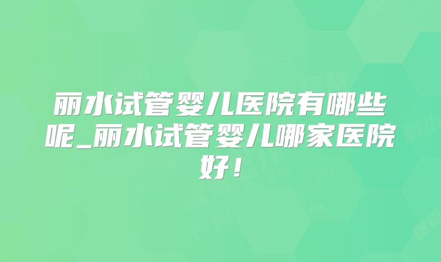 丽水试管婴儿医院有哪些呢_丽水试管婴儿哪家医院好！