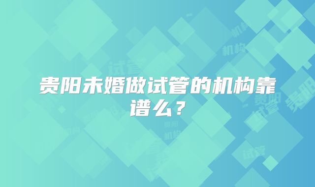 贵阳未婚做试管的机构靠谱么？