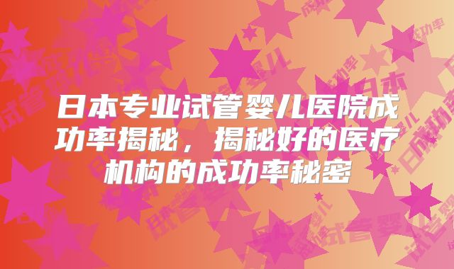 日本专业试管婴儿医院成功率揭秘，揭秘好的医疗机构的成功率秘密