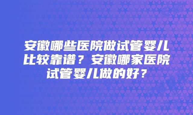 安徽哪些医院做试管婴儿比较靠谱？安徽哪家医院试管婴儿做的好？