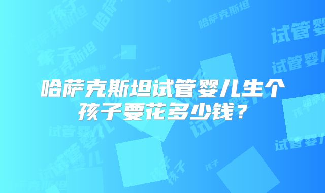 哈萨克斯坦试管婴儿生个孩子要花多少钱？