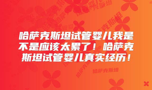 哈萨克斯坦试管婴儿我是不是应该太累了！哈萨克斯坦试管婴儿真实经历！