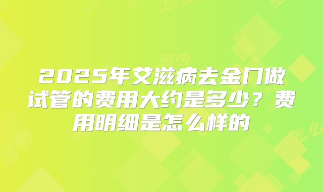 2025年艾滋病去金门做试管的费用大约是多少？费用明细是怎么样的