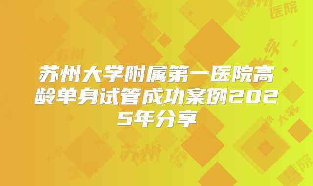 苏州大学附属第一医院高龄单身试管成功案例2025年分享