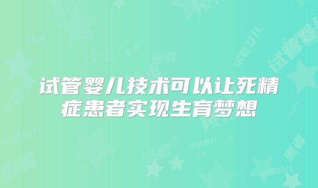 试管婴儿技术可以让死精症患者实现生育梦想