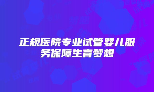 正规医院专业试管婴儿服务保障生育梦想