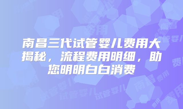 南昌三代试管婴儿费用大揭秘，流程费用明细，助您明明白白消费