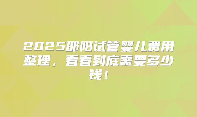 2025邵阳试管婴儿费用整理，看看到底需要多少钱！