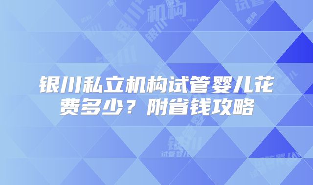 银川私立机构试管婴儿花费多少？附省钱攻略