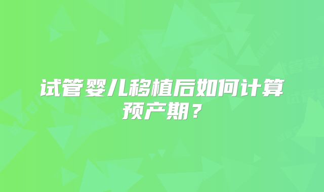 试管婴儿移植后如何计算预产期？