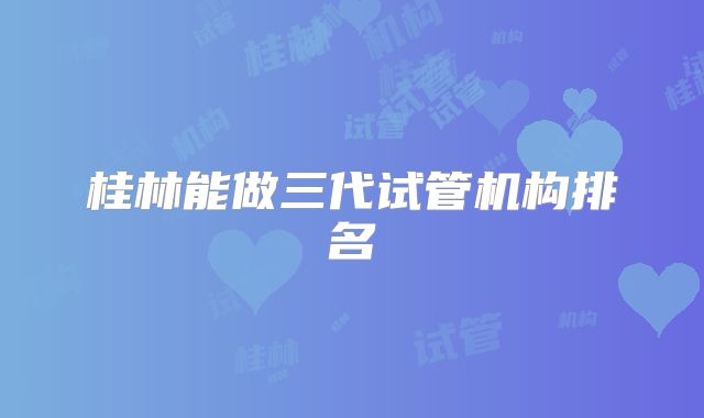 桂林能做三代试管机构排名