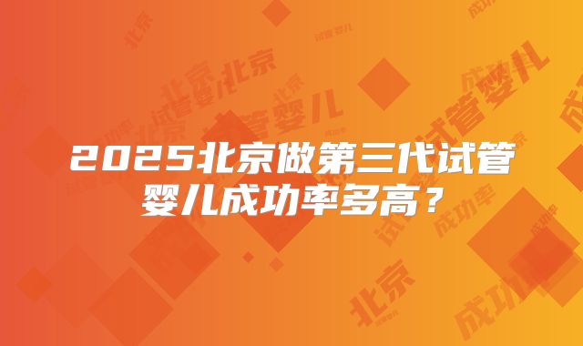 2025北京做第三代试管婴儿成功率多高？
