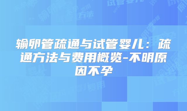输卵管疏通与试管婴儿：疏通方法与费用概览-不明原因不孕