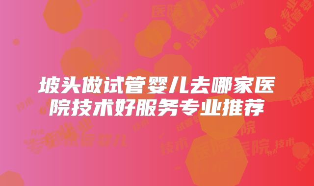 坡头做试管婴儿去哪家医院技术好服务专业推荐