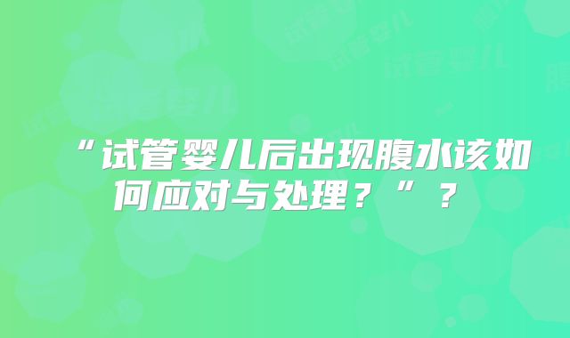 “试管婴儿后出现腹水该如何应对与处理？”？