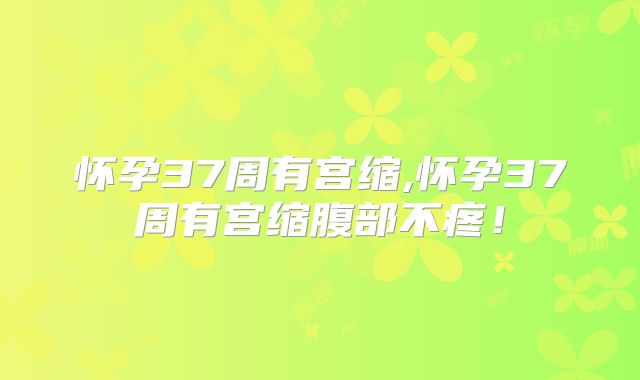 怀孕37周有宫缩,怀孕37周有宫缩腹部不疼!