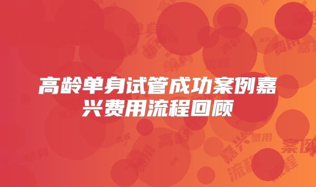 高龄单身试管成功案例嘉兴费用流程回顾