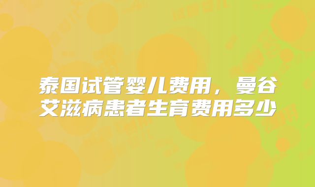 泰国试管婴儿费用，曼谷艾滋病患者生育费用多少
