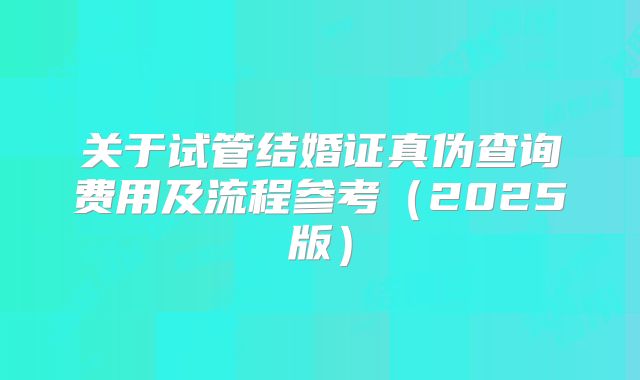 关于试管结婚证真伪查询费用及流程参考(2025版)