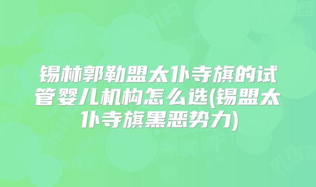 锡林郭勒盟太仆寺旗的试管婴儿机构怎么选(锡盟太仆寺旗黑恶势力)