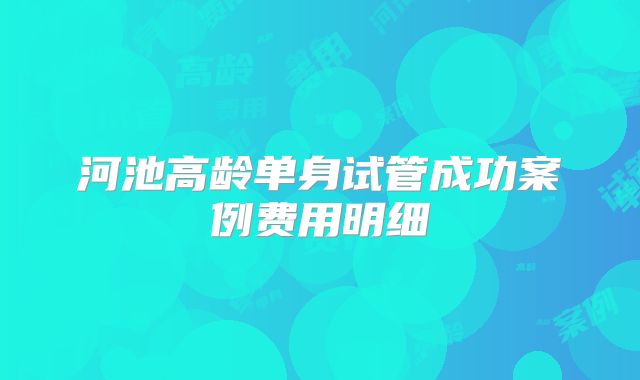 河池高龄单身试管成功案例费用明细