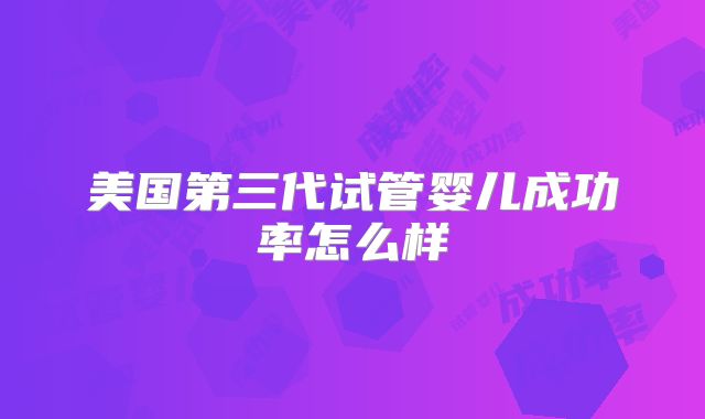 美国第三代试管婴儿成功率怎么样