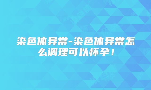 染色体异常-染色体异常怎么调理可以怀孕!