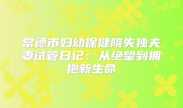 常德市妇幼保健院失独夫妻试管日记：从绝望到拥抱新生命
