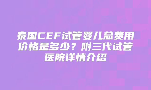 泰国CEF试管婴儿总费用价格是多少？附三代试管医院详情介绍