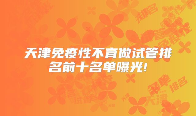 天津免疫性不育做试管排名前十名单曝光!