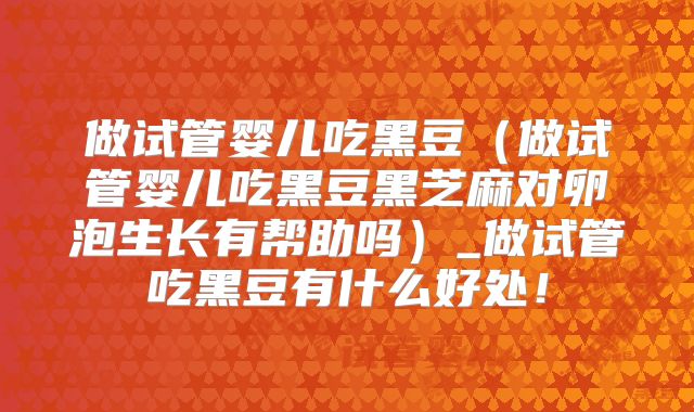 做试管婴儿吃黑豆（做试管婴儿吃黑豆黑芝麻对卵泡生长有帮助吗）_做试管吃黑豆有什么好处！