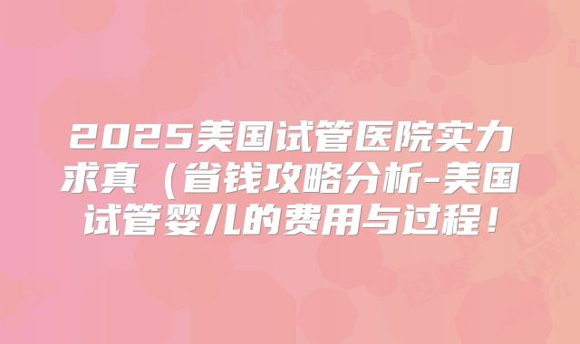 2025美国试管医院实力求真（省钱攻略分析-美国试管婴儿的费用与过程！