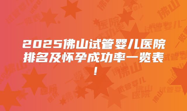 2025佛山试管婴儿医院排名及怀孕成功率一览表！