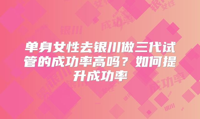 单身女性去银川做三代试管的成功率高吗？如何提升成功率