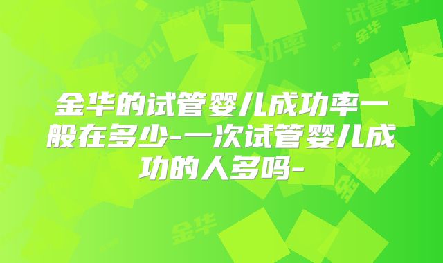 金华的试管婴儿成功率一般在多少-一次试管婴儿成功的人多吗-