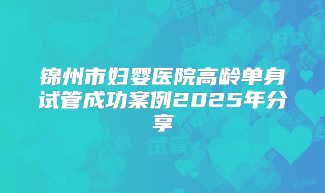 锦州市妇婴医院高龄单身试管成功案例2025年分享