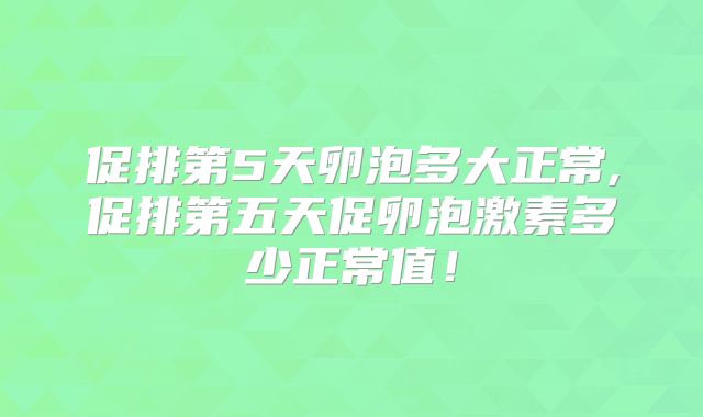 促排第5天卵泡多大正常,促排第五天促卵泡激素多少正常值！
