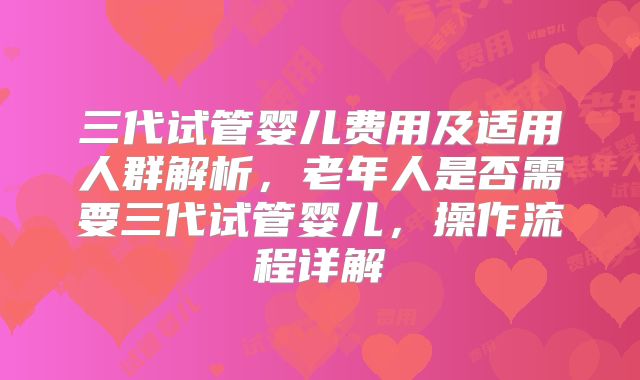 三代试管婴儿费用及适用人群解析，老年人是否需要三代试管婴儿，操作流程详解