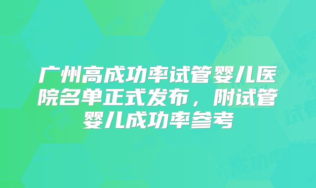 广州高成功率试管婴儿医院名单正式发布，附试管婴儿成功率参考