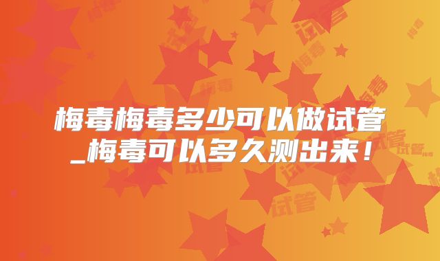 梅毒梅毒多少可以做试管_梅毒可以多久测出来！