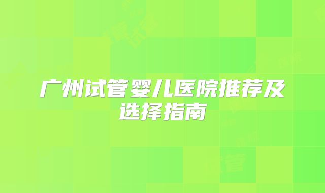 广州试管婴儿医院推荐及选择指南