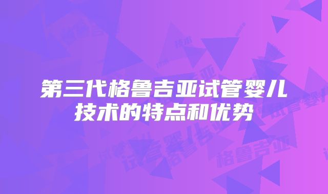 第三代格鲁吉亚试管婴儿技术的特点和优势