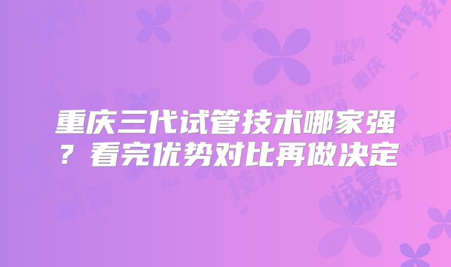 重庆三代试管技术哪家强？看完优势对比再做决定