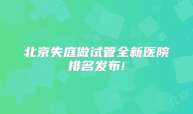 北京失庭做试管全新医院排名发布!