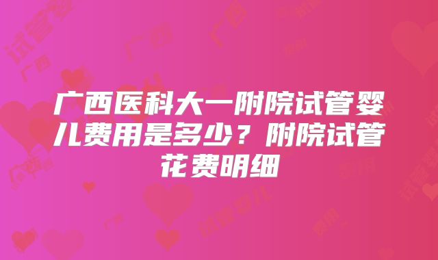 广西医科大一附院试管婴儿费用是多少？附院试管花费明细