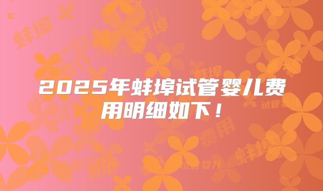 2025年蚌埠试管婴儿费用明细如下！