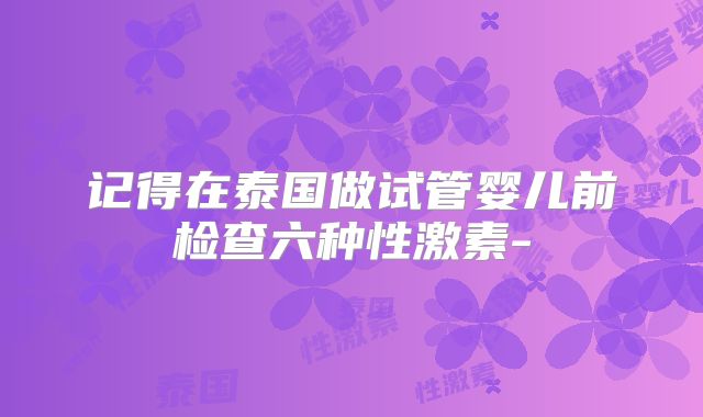 记得在泰国做试管婴儿前检查六种性激素-
